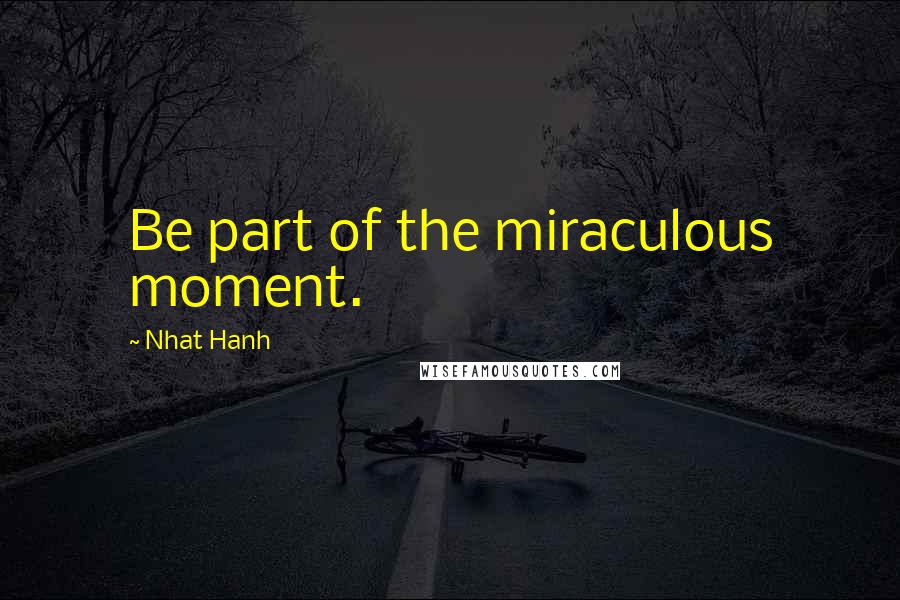 Nhat Hanh Quotes: Be part of the miraculous moment.