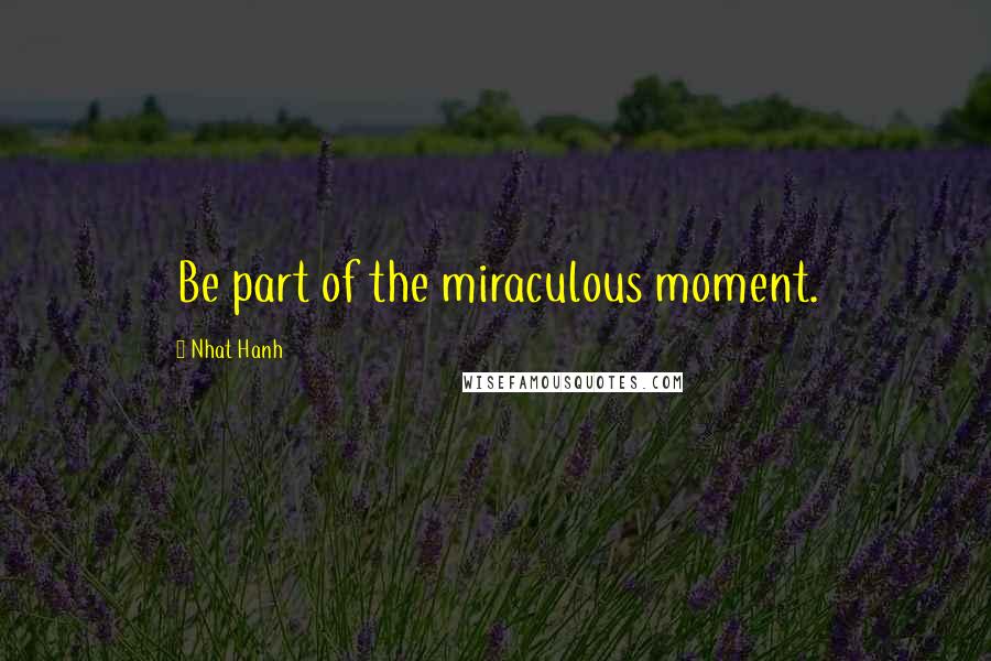 Nhat Hanh Quotes: Be part of the miraculous moment.