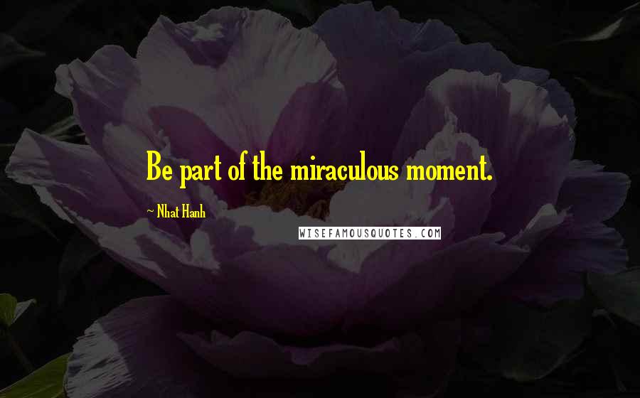 Nhat Hanh Quotes: Be part of the miraculous moment.