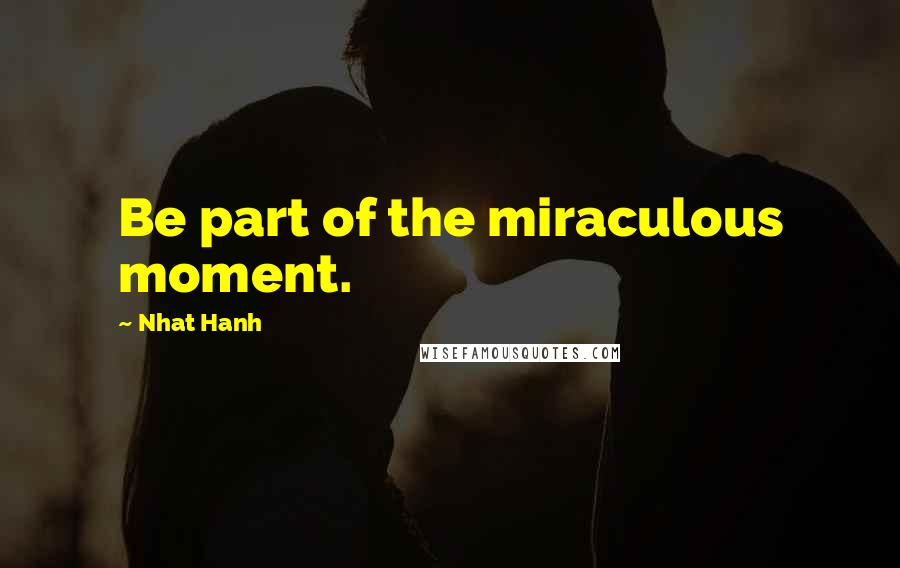 Nhat Hanh Quotes: Be part of the miraculous moment.