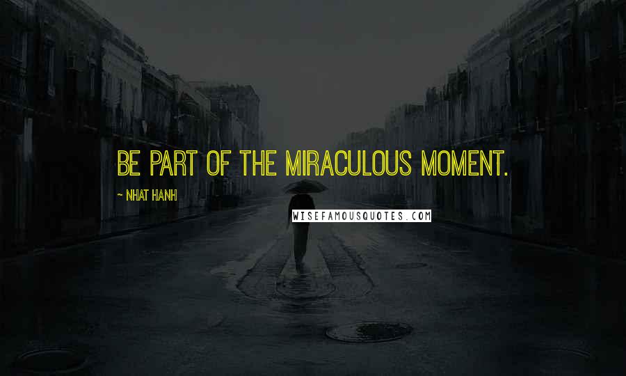 Nhat Hanh Quotes: Be part of the miraculous moment.