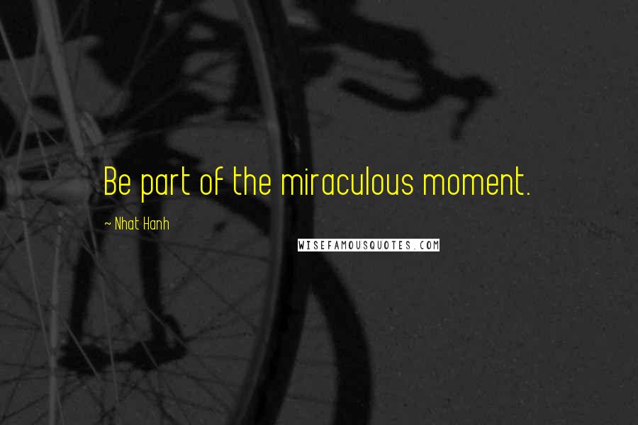 Nhat Hanh Quotes: Be part of the miraculous moment.