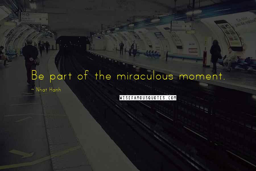 Nhat Hanh Quotes: Be part of the miraculous moment.