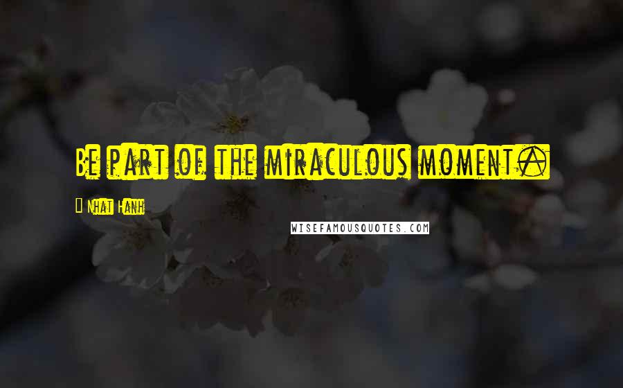 Nhat Hanh Quotes: Be part of the miraculous moment.