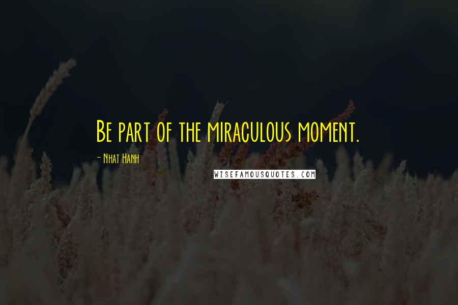 Nhat Hanh Quotes: Be part of the miraculous moment.