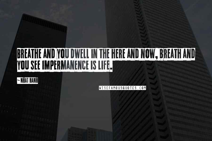 Nhat Hanh Quotes: Breathe and you dwell in the here and now, breath and you see impermanence is life.