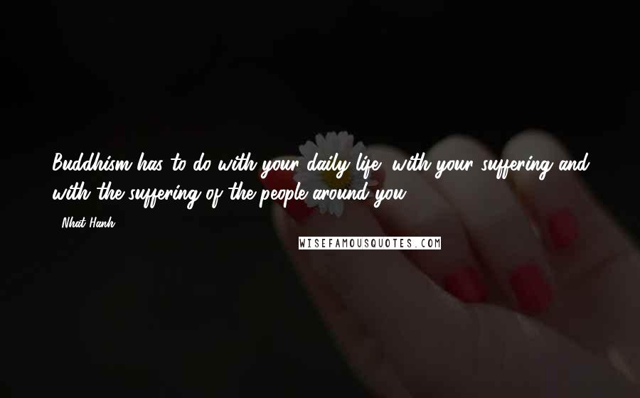 Nhat Hanh Quotes: Buddhism has to do with your daily life, with your suffering and with the suffering of the people around you.