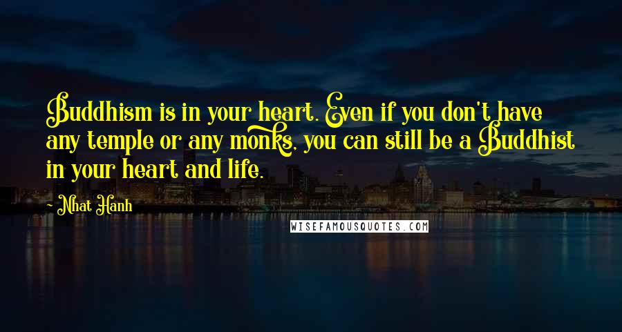 Nhat Hanh Quotes: Buddhism is in your heart. Even if you don't have any temple or any monks, you can still be a Buddhist in your heart and life.