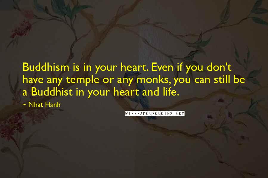 Nhat Hanh Quotes: Buddhism is in your heart. Even if you don't have any temple or any monks, you can still be a Buddhist in your heart and life.