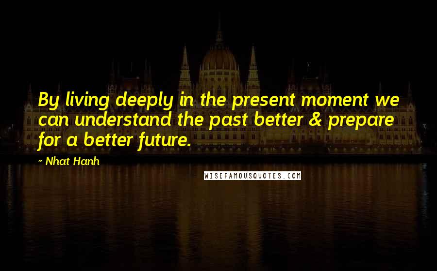 Nhat Hanh Quotes: By living deeply in the present moment we can understand the past better & prepare for a better future.