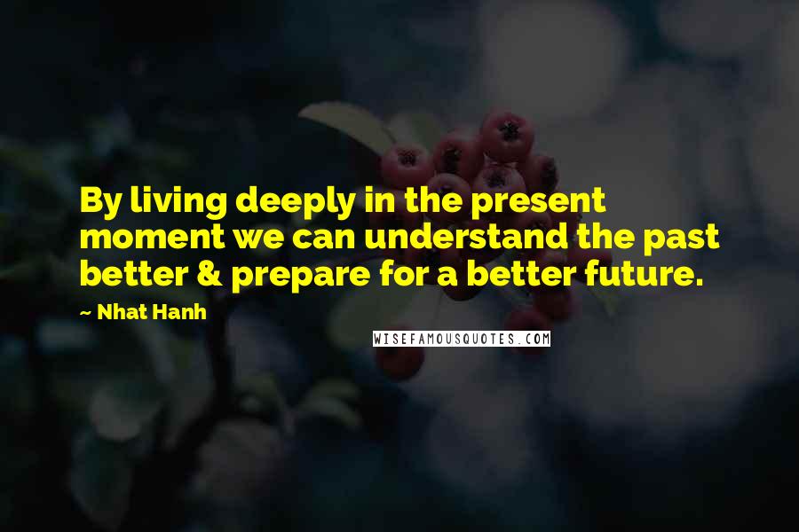 Nhat Hanh Quotes: By living deeply in the present moment we can understand the past better & prepare for a better future.