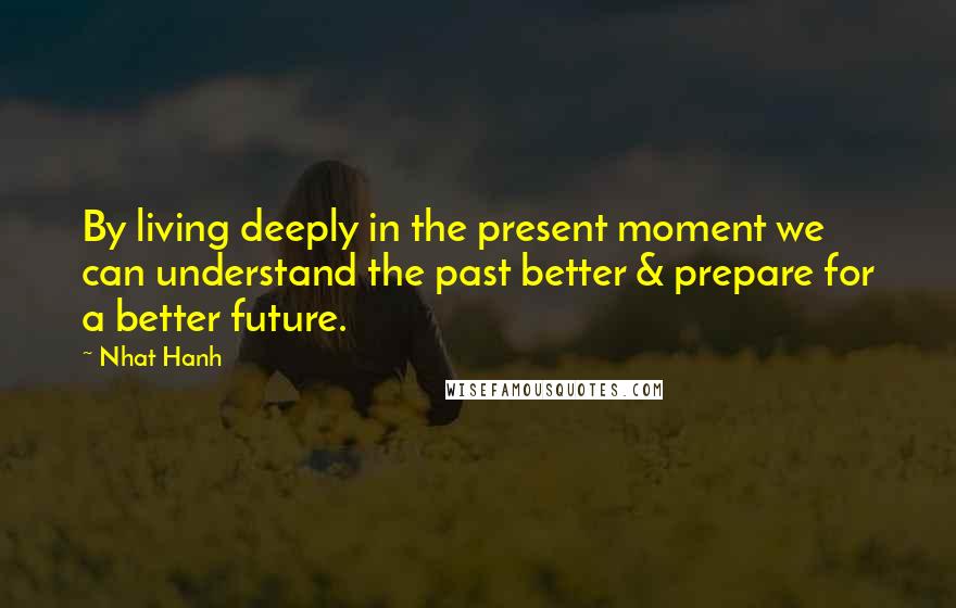 Nhat Hanh Quotes: By living deeply in the present moment we can understand the past better & prepare for a better future.
