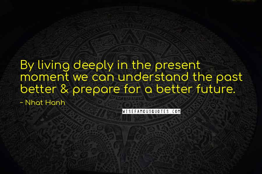 Nhat Hanh Quotes: By living deeply in the present moment we can understand the past better & prepare for a better future.