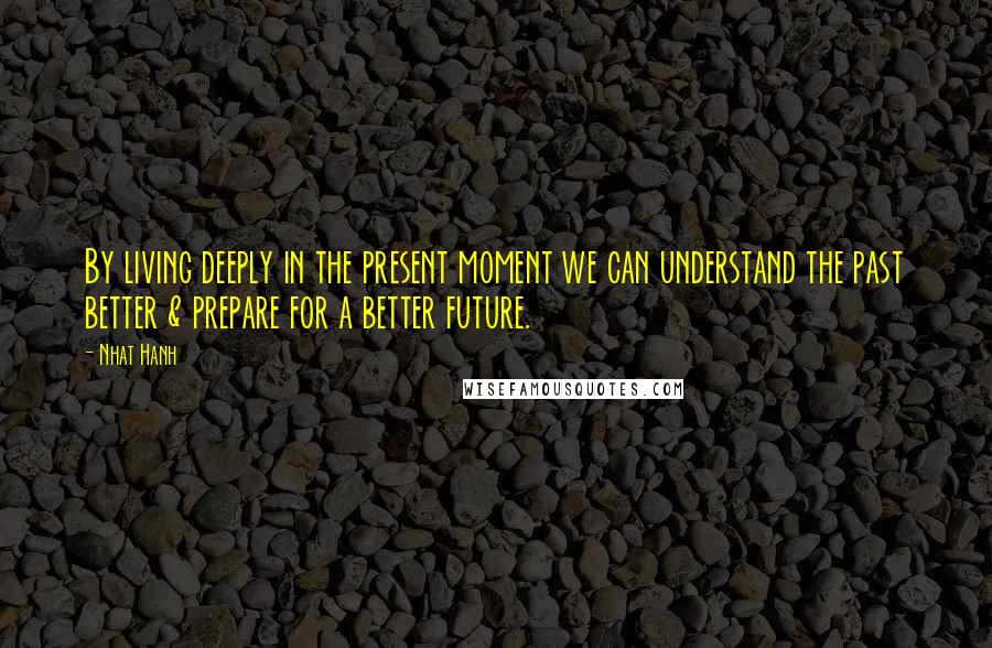 Nhat Hanh Quotes: By living deeply in the present moment we can understand the past better & prepare for a better future.