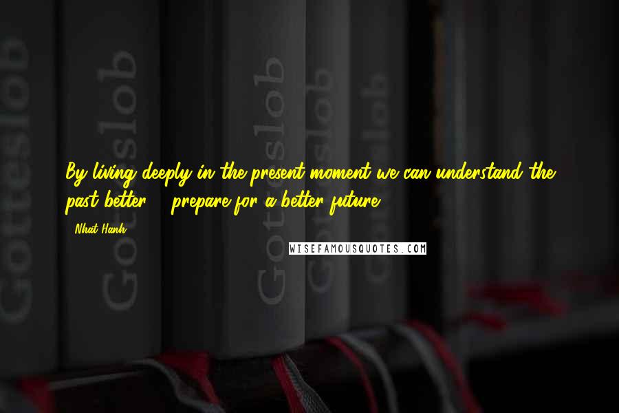 Nhat Hanh Quotes: By living deeply in the present moment we can understand the past better & prepare for a better future.