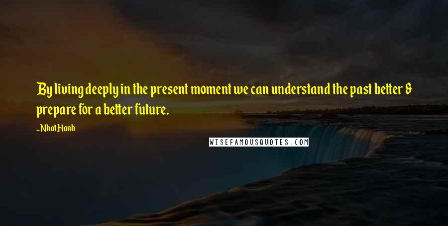 Nhat Hanh Quotes: By living deeply in the present moment we can understand the past better & prepare for a better future.