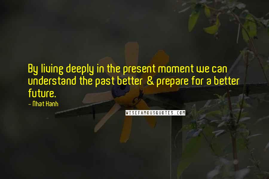 Nhat Hanh Quotes: By living deeply in the present moment we can understand the past better & prepare for a better future.