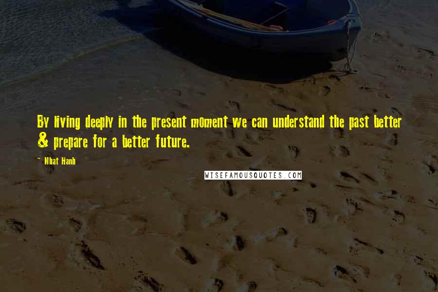 Nhat Hanh Quotes: By living deeply in the present moment we can understand the past better & prepare for a better future.