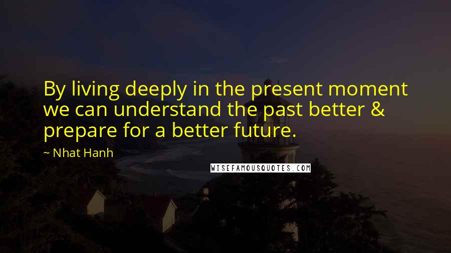 Nhat Hanh Quotes: By living deeply in the present moment we can understand the past better & prepare for a better future.