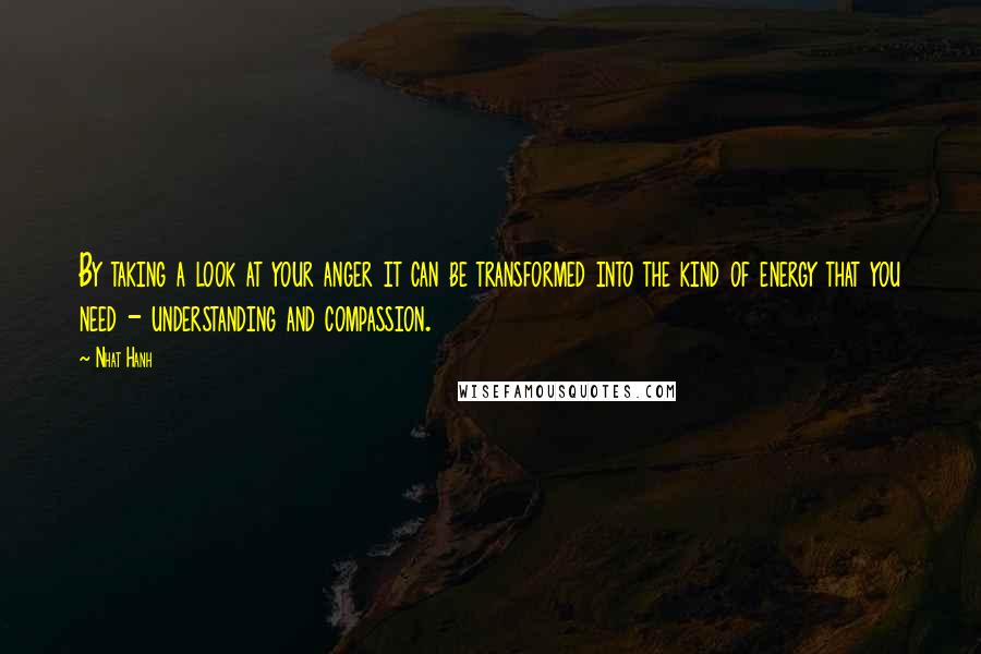 Nhat Hanh Quotes: By taking a look at your anger it can be transformed into the kind of energy that you need - understanding and compassion.