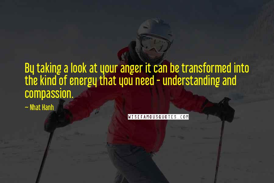 Nhat Hanh Quotes: By taking a look at your anger it can be transformed into the kind of energy that you need - understanding and compassion.