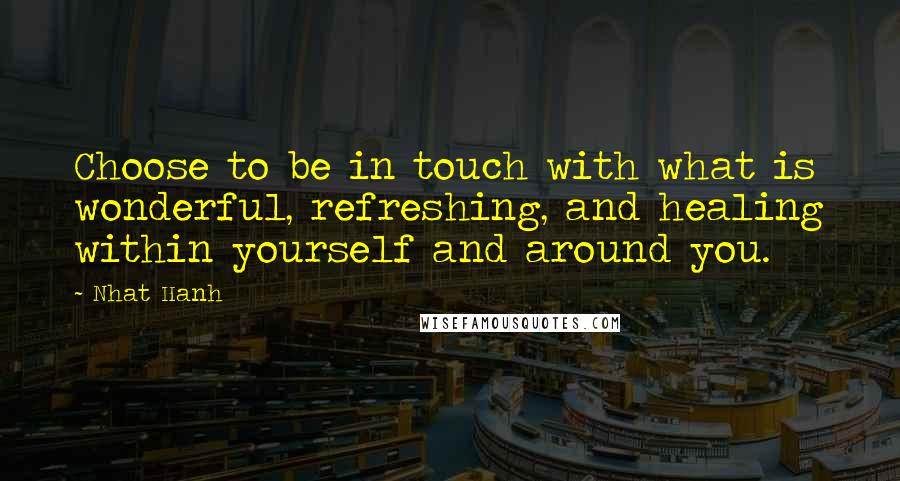 Nhat Hanh Quotes: Choose to be in touch with what is wonderful, refreshing, and healing within yourself and around you.