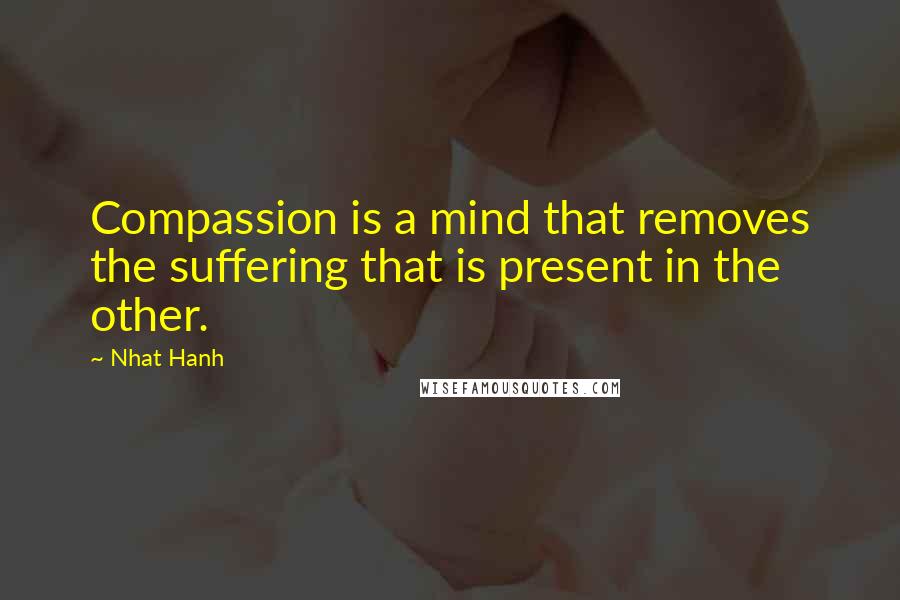 Nhat Hanh Quotes: Compassion is a mind that removes the suffering that is present in the other.