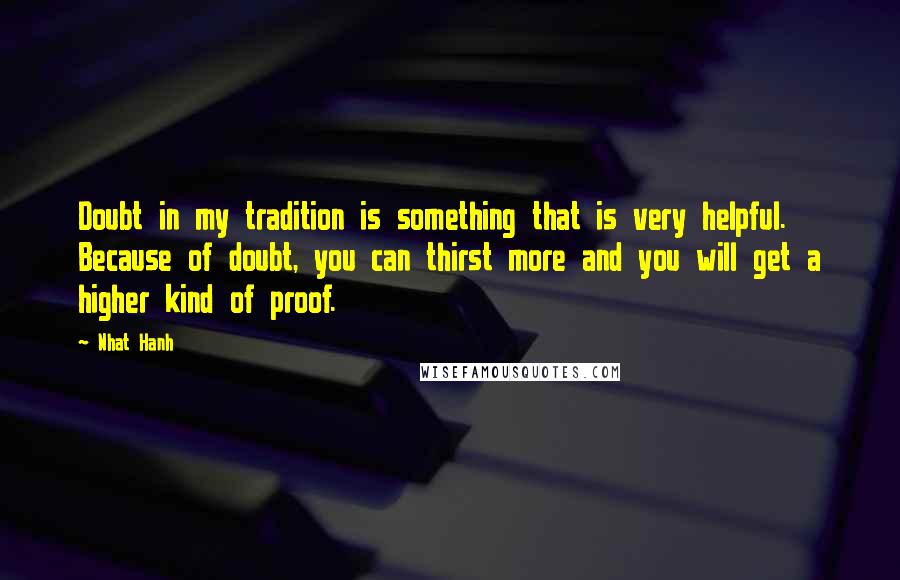 Nhat Hanh Quotes: Doubt in my tradition is something that is very helpful. Because of doubt, you can thirst more and you will get a higher kind of proof.