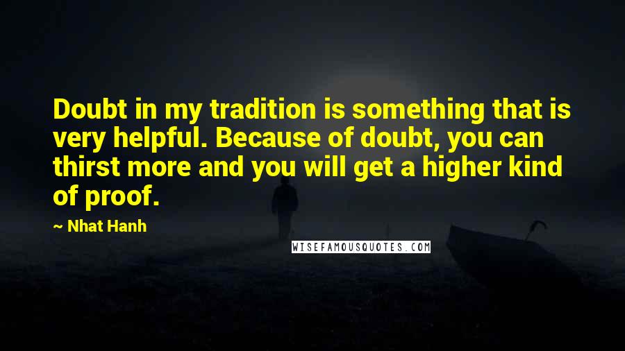 Nhat Hanh Quotes: Doubt in my tradition is something that is very helpful. Because of doubt, you can thirst more and you will get a higher kind of proof.