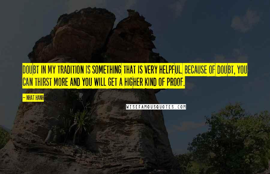 Nhat Hanh Quotes: Doubt in my tradition is something that is very helpful. Because of doubt, you can thirst more and you will get a higher kind of proof.