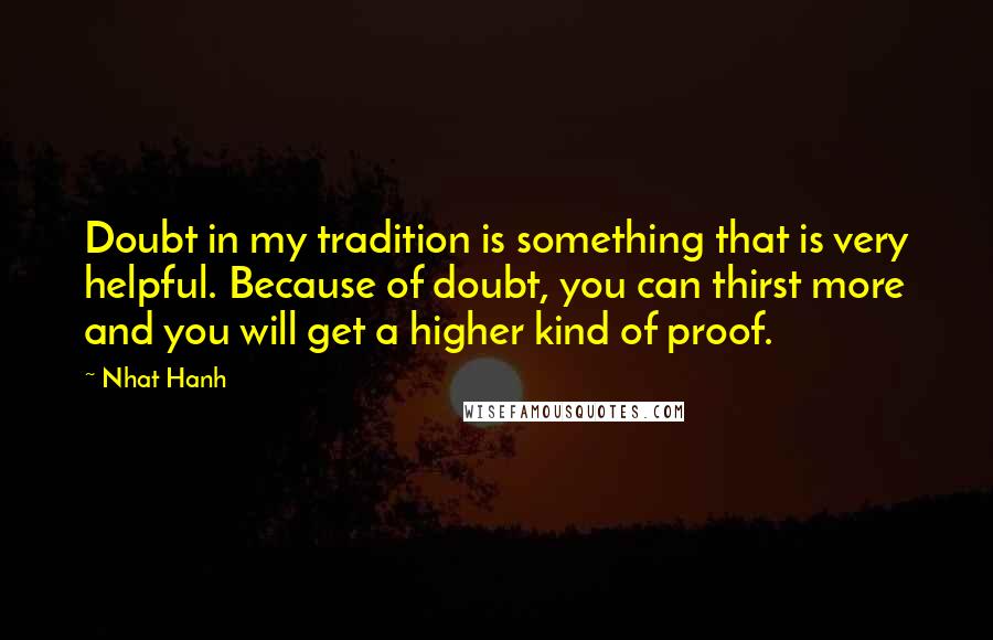 Nhat Hanh Quotes: Doubt in my tradition is something that is very helpful. Because of doubt, you can thirst more and you will get a higher kind of proof.