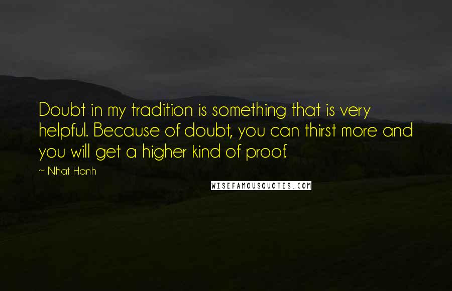 Nhat Hanh Quotes: Doubt in my tradition is something that is very helpful. Because of doubt, you can thirst more and you will get a higher kind of proof.