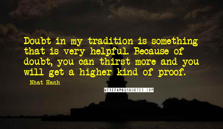 Nhat Hanh Quotes: Doubt in my tradition is something that is very helpful. Because of doubt, you can thirst more and you will get a higher kind of proof.