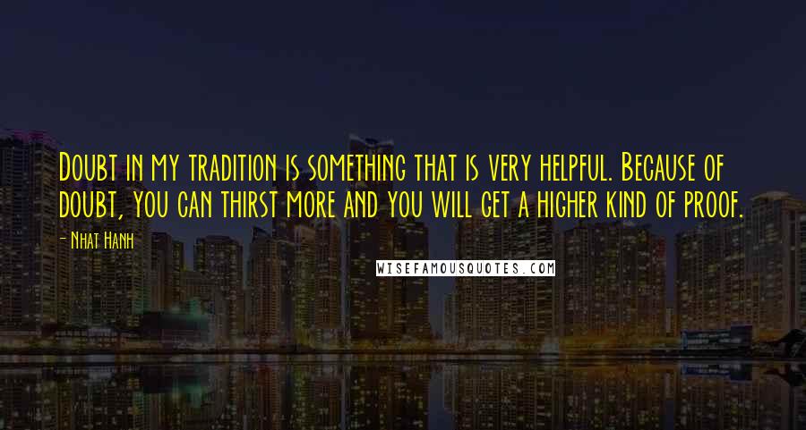 Nhat Hanh Quotes: Doubt in my tradition is something that is very helpful. Because of doubt, you can thirst more and you will get a higher kind of proof.