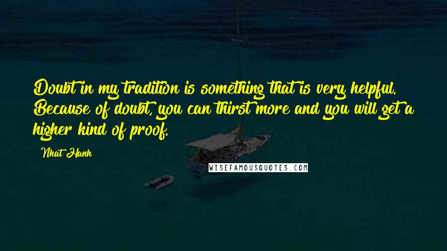 Nhat Hanh Quotes: Doubt in my tradition is something that is very helpful. Because of doubt, you can thirst more and you will get a higher kind of proof.