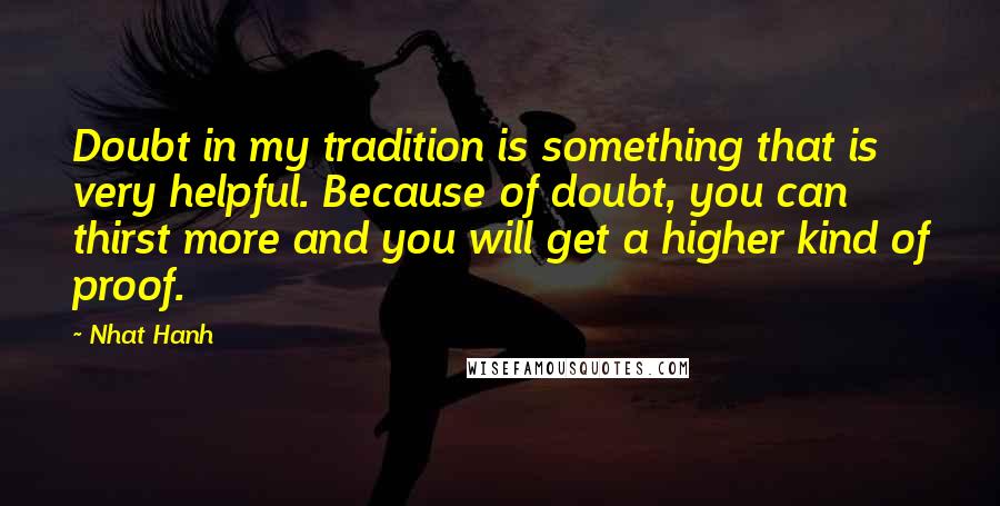 Nhat Hanh Quotes: Doubt in my tradition is something that is very helpful. Because of doubt, you can thirst more and you will get a higher kind of proof.