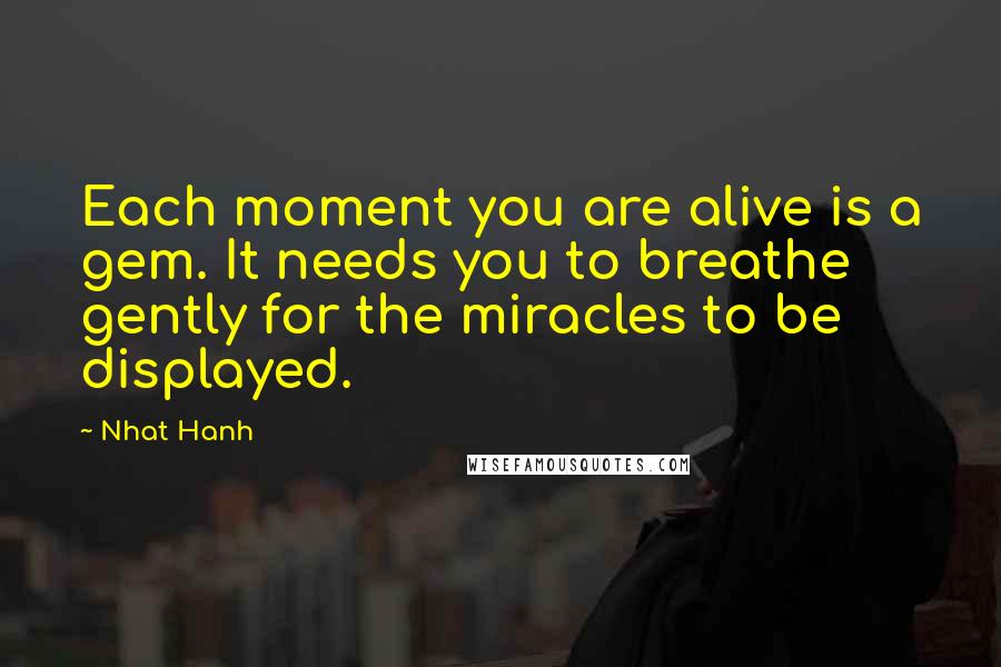 Nhat Hanh Quotes: Each moment you are alive is a gem. It needs you to breathe gently for the miracles to be displayed.