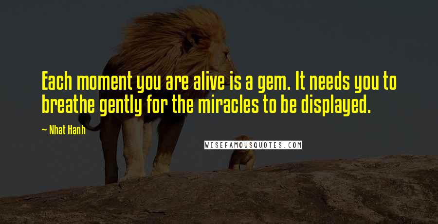 Nhat Hanh Quotes: Each moment you are alive is a gem. It needs you to breathe gently for the miracles to be displayed.