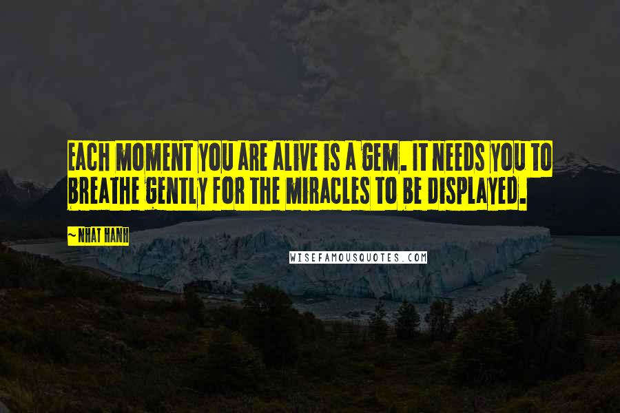 Nhat Hanh Quotes: Each moment you are alive is a gem. It needs you to breathe gently for the miracles to be displayed.