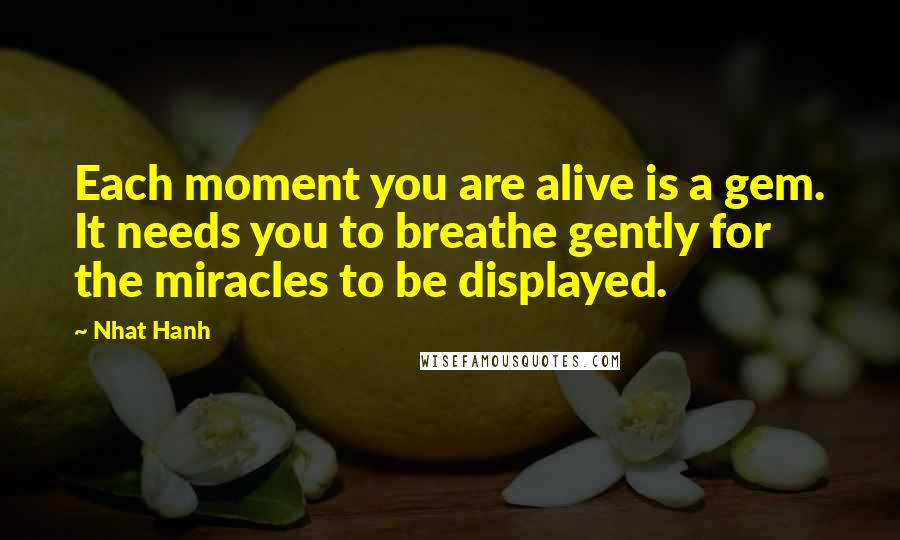 Nhat Hanh Quotes: Each moment you are alive is a gem. It needs you to breathe gently for the miracles to be displayed.