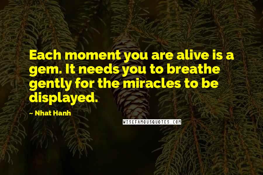 Nhat Hanh Quotes: Each moment you are alive is a gem. It needs you to breathe gently for the miracles to be displayed.