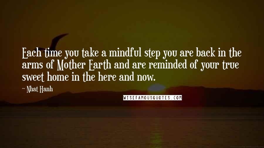 Nhat Hanh Quotes: Each time you take a mindful step you are back in the arms of Mother Earth and are reminded of your true sweet home in the here and now.