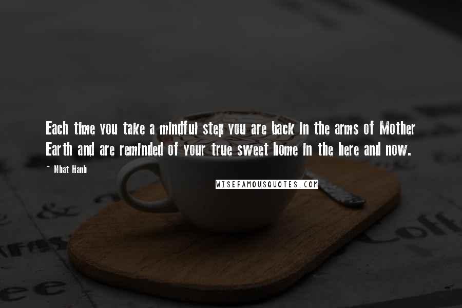 Nhat Hanh Quotes: Each time you take a mindful step you are back in the arms of Mother Earth and are reminded of your true sweet home in the here and now.