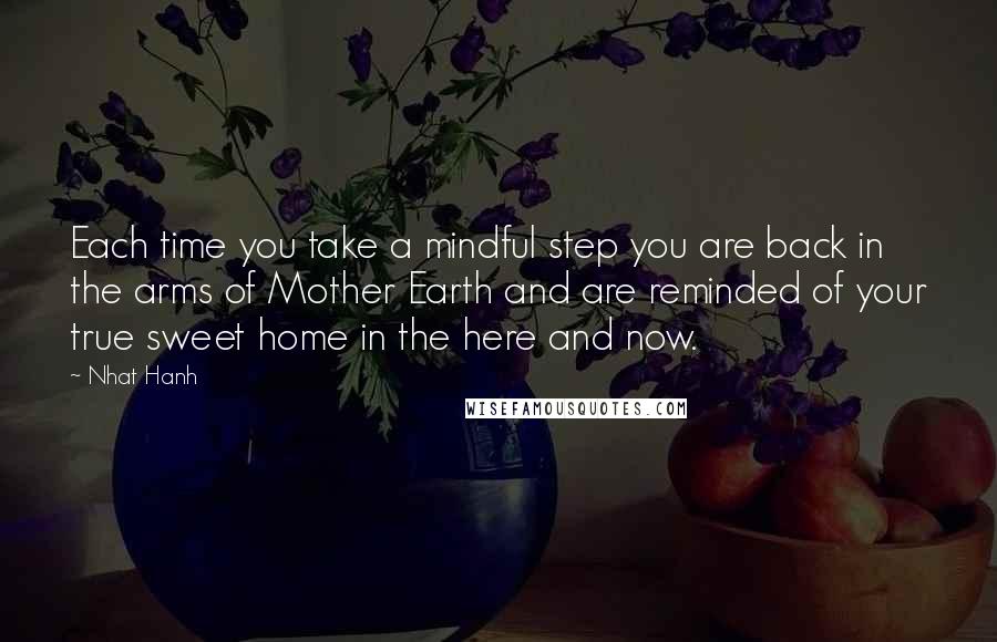 Nhat Hanh Quotes: Each time you take a mindful step you are back in the arms of Mother Earth and are reminded of your true sweet home in the here and now.