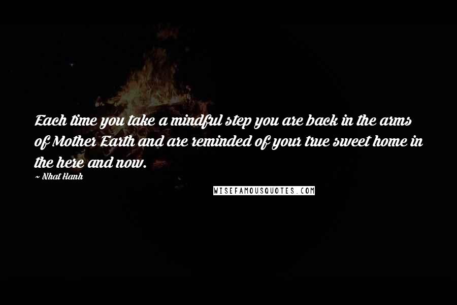 Nhat Hanh Quotes: Each time you take a mindful step you are back in the arms of Mother Earth and are reminded of your true sweet home in the here and now.