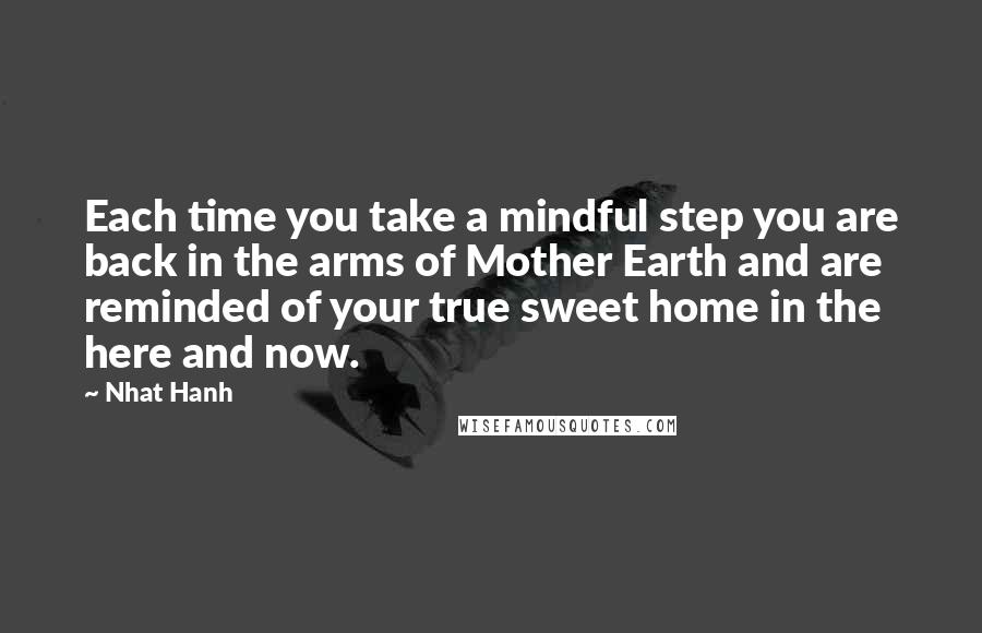 Nhat Hanh Quotes: Each time you take a mindful step you are back in the arms of Mother Earth and are reminded of your true sweet home in the here and now.