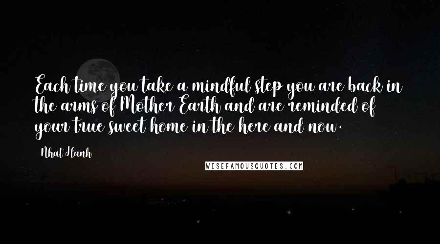 Nhat Hanh Quotes: Each time you take a mindful step you are back in the arms of Mother Earth and are reminded of your true sweet home in the here and now.