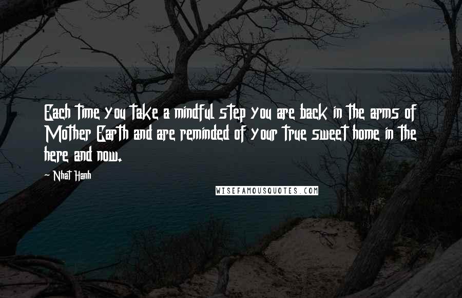 Nhat Hanh Quotes: Each time you take a mindful step you are back in the arms of Mother Earth and are reminded of your true sweet home in the here and now.