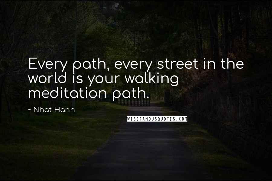 Nhat Hanh Quotes: Every path, every street in the world is your walking meditation path.