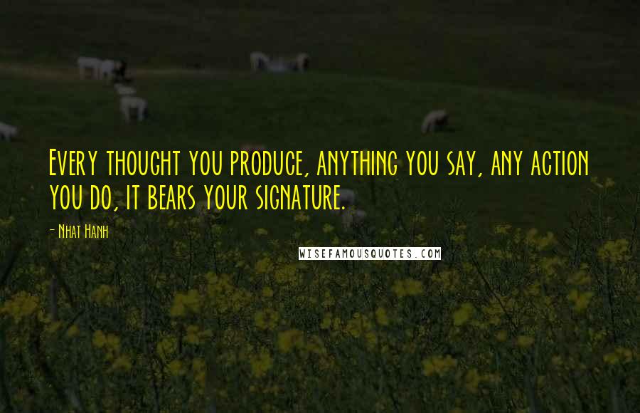 Nhat Hanh Quotes: Every thought you produce, anything you say, any action you do, it bears your signature.